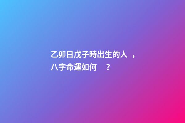 乙卯日戊子時出生的人，八字命運如何？